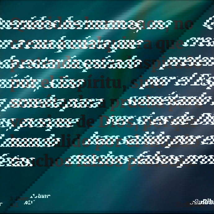 Queridos hermanos, no crean a cualquiera que pretenda estar inspirado por el Espíritu, sino sométanlo a prueba para ver si es de Dios, porque han salido por el... --- 1 Juan 4:1