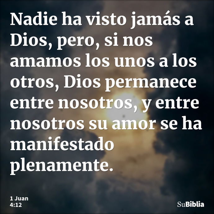 Nadie ha visto jamás a Dios, pero, si nos amamos los unos a los otros, Dios permanece entre nosotros, y entre nosotros su amor se ha manifestado plenamente. --- 1 Juan 4:12