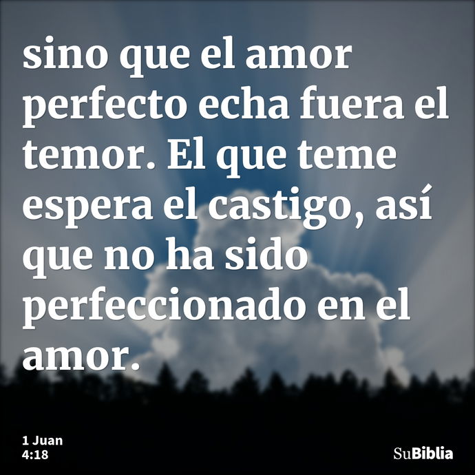 sino que el amor perfecto echa fuera el temor. El que teme espera el castigo, así que no ha sido perfeccionado en el amor. --- 1 Juan 4:18