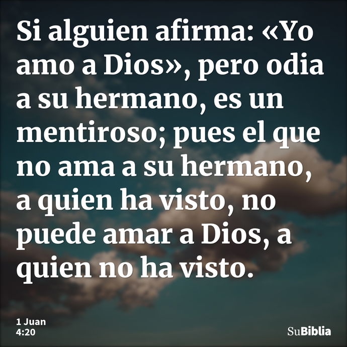 Si alguien afirma: «Yo amo a Dios», pero odia a su hermano, es un mentiroso; pues el que no ama a su hermano, a quien ha visto, no puede amar a Dios, a quien no... --- 1 Juan 4:20