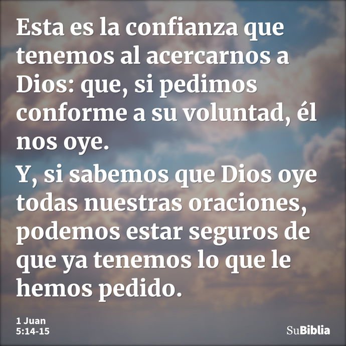 Esta es la confianza que tenemos al acercarnos a Dios: que, si pedimos conforme a su voluntad, él nos oye. Y, si sabemos que Dios oye todas nuestras oraciones,... --- 1 Juan 5:14