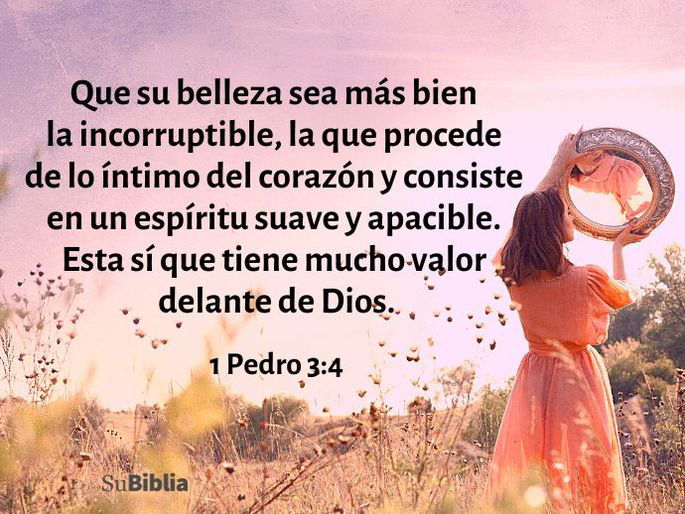Que su belleza sea más bien la incorruptible, la que procede de lo íntimo del corazón y consiste en un espíritu suave y apacible. Esta sí que tiene mucho valor delante de Dios. (1 Pedro 3:4)