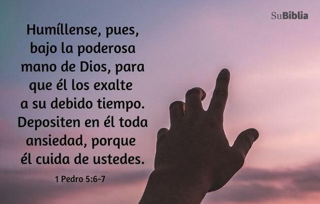 Humíllense, pues, bajo la poderosa mano de Dios, para que él los exalte a su debido tiempo. Depositen en él toda ansiedad, porque él cuida de ustedes. (1 Pedro 5:6-7)
