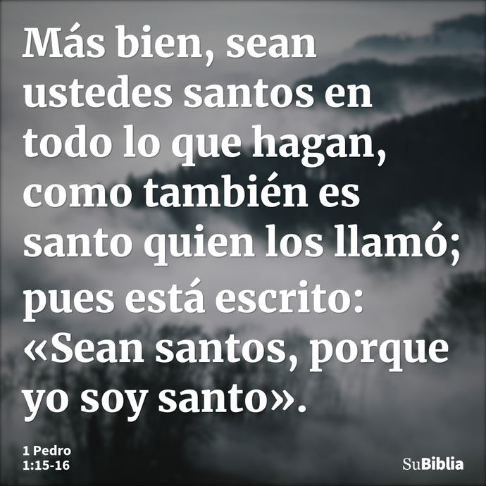 Más bien, sean ustedes santos en todo lo que hagan, como también es santo quien los llamó; pues está escrito: «Sean santos, porque yo soy santo». --- 1 Pedro 1:15