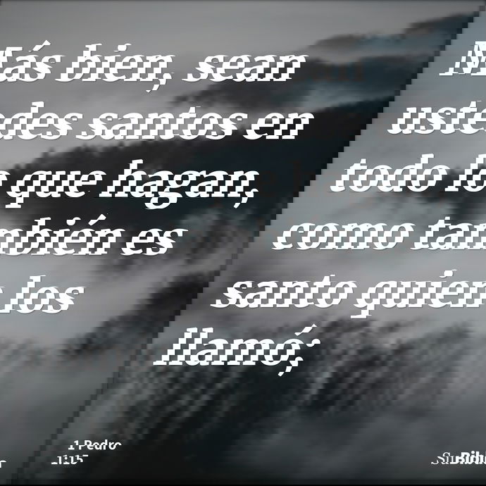 Más bien, sean ustedes santos en todo lo que hagan, como también es santo quien los llamó; --- 1 Pedro 1:15