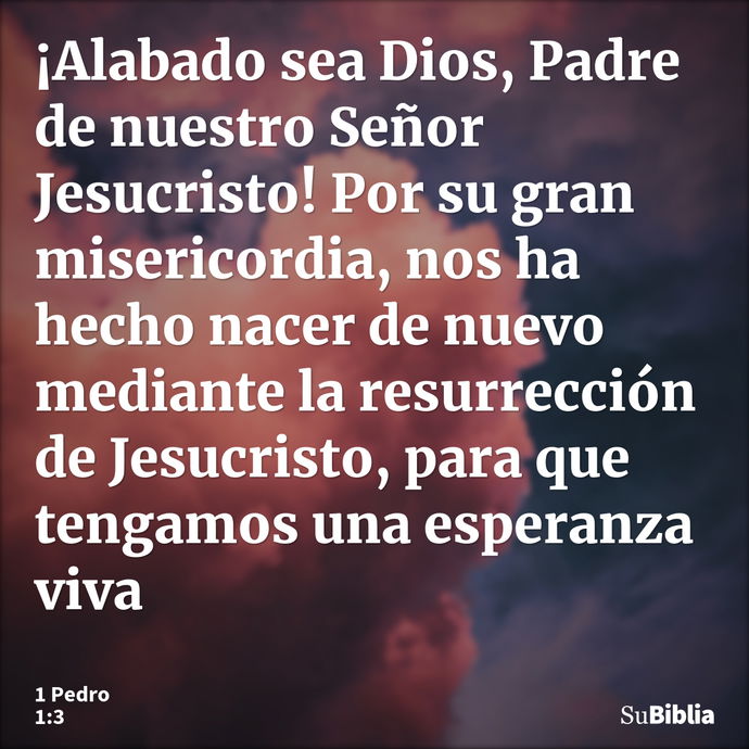 ¡Alabado sea Dios, Padre de nuestro Señor Jesucristo! Por su gran misericordia, nos ha hecho nacer de nuevo mediante la resurrección de Jesucristo, para que ten... --- 1 Pedro 1:3