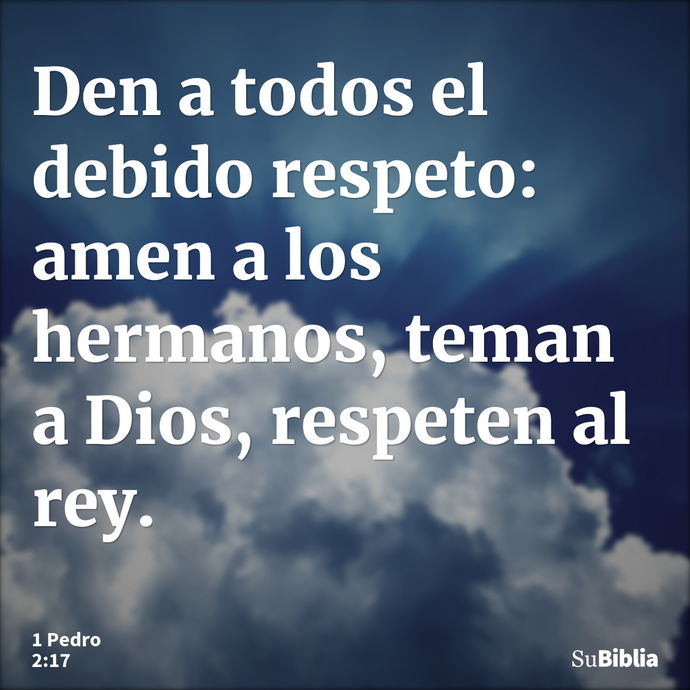 Den a todos el debido respeto: amen a los hermanos, teman a Dios, respeten al rey. --- 1 Pedro 2:17