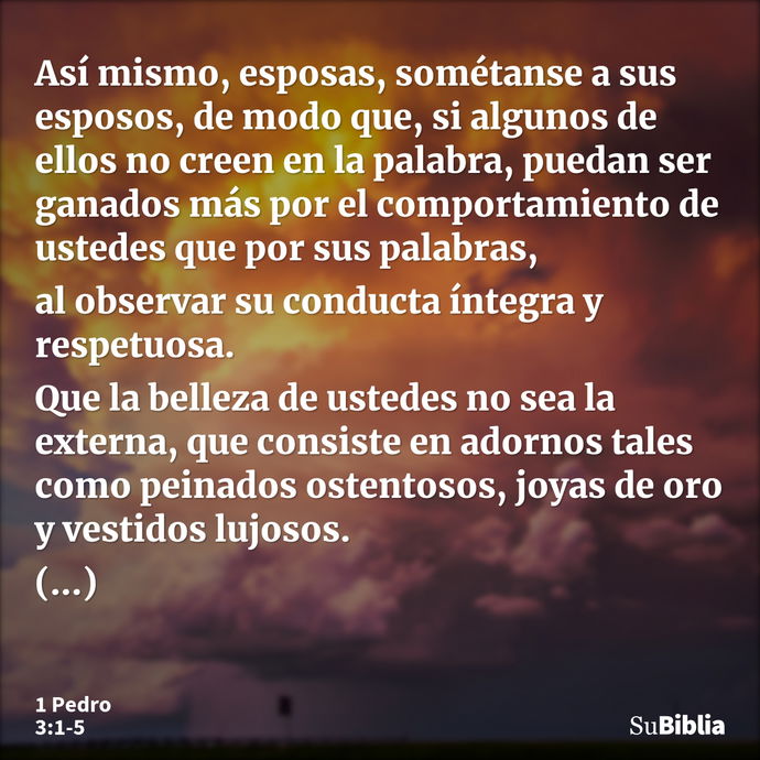 Así mismo, esposas, sométanse a sus esposos, de modo que, si algunos de ellos no creen en la palabra, puedan ser ganados más por el comportamiento de ustedes qu... --- 1 Pedro 3:1