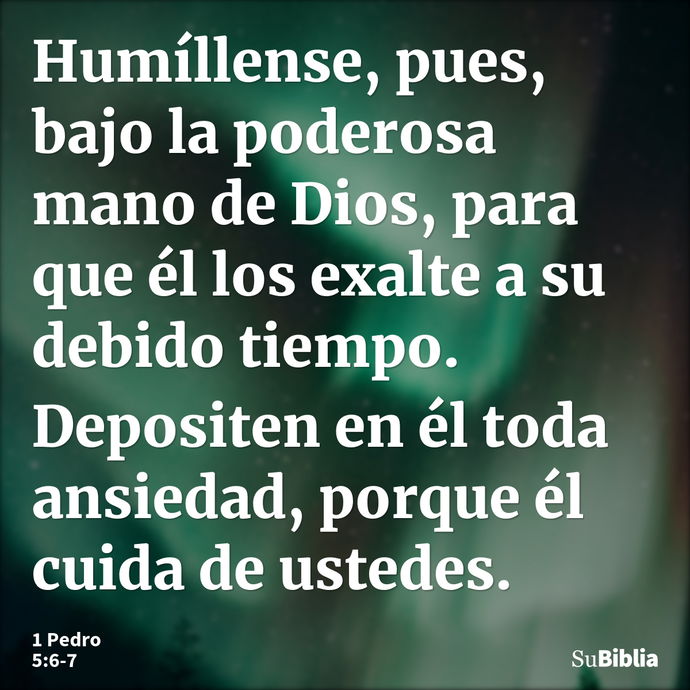 Humíllense, pues, bajo la poderosa mano de Dios, para que él los exalte a su debido tiempo. Depositen en él toda ansiedad, porque él cuida de ustedes. --- 1 Pedro 5:6