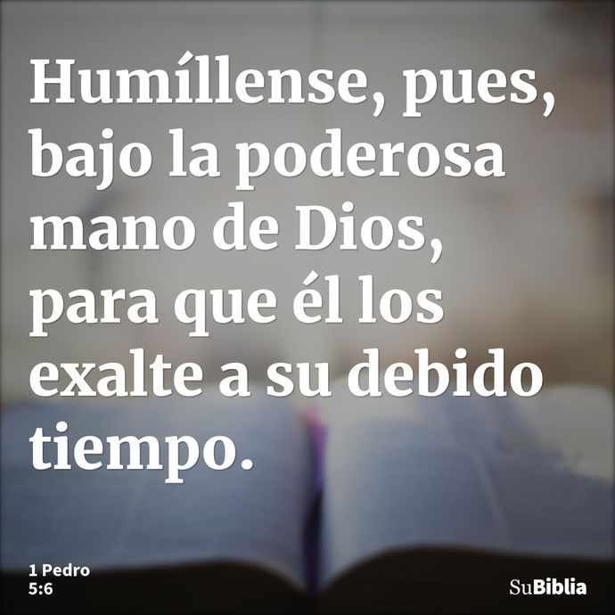 Humíllense, pues, bajo la poderosa mano de Dios, para que él los exalte a su debido tiempo. --- 1 Pedro 5:6