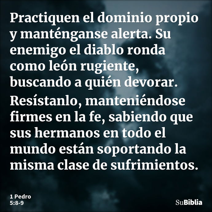 Practiquen el dominio propio y manténganse alerta. Su enemigo el diablo ronda como león rugiente, buscando a quién devorar. Resístanlo, manteniéndose firmes en... --- 1 Pedro 5:8