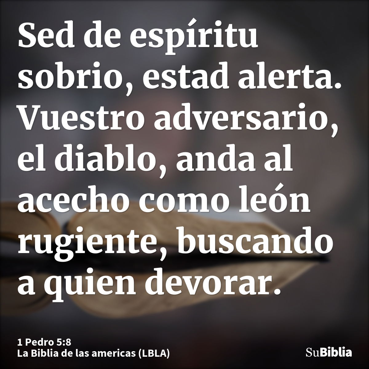 Sed de espíritu sobrio, estad alerta. Vuestro adversario, el diablo, anda al acecho como león rugiente, buscando a quien devorar.