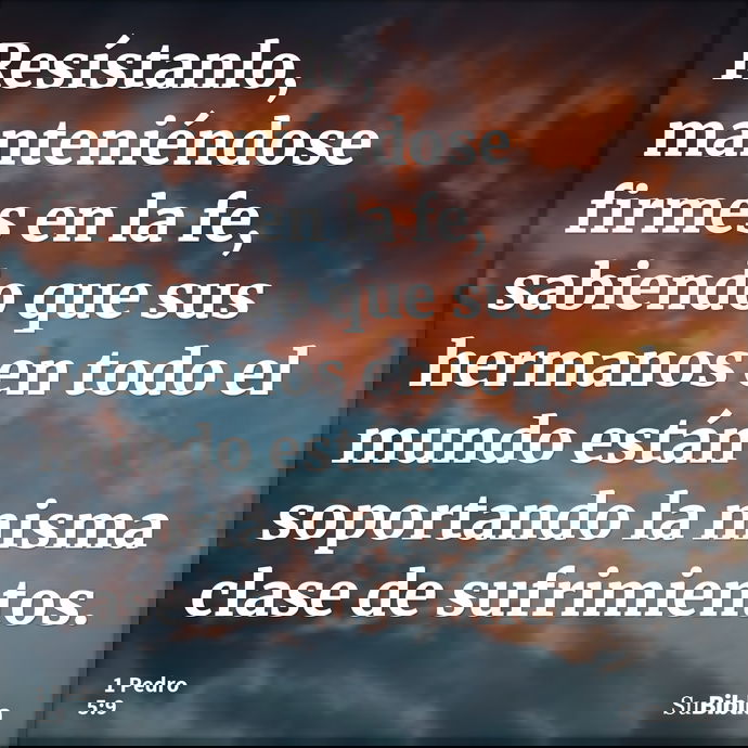Resístanlo, manteniéndose firmes en la fe, sabiendo que sus hermanos en todo el mundo están soportando la misma clase de sufrimientos. --- 1 Pedro 5:9