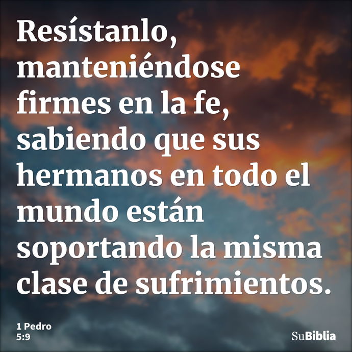 Resístanlo, manteniéndose firmes en la fe, sabiendo que sus hermanos en todo el mundo están soportando la misma clase de sufrimientos. --- 1 Pedro 5:9