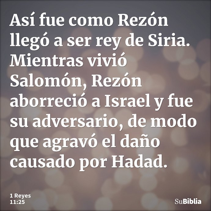 Así fue como Rezón llegó a ser rey de Siria. Mientras vivió Salomón, Rezón aborreció a Israel y fue su adversario, de modo que agravó el daño causado por Hadad... --- 1 Reyes 11:25