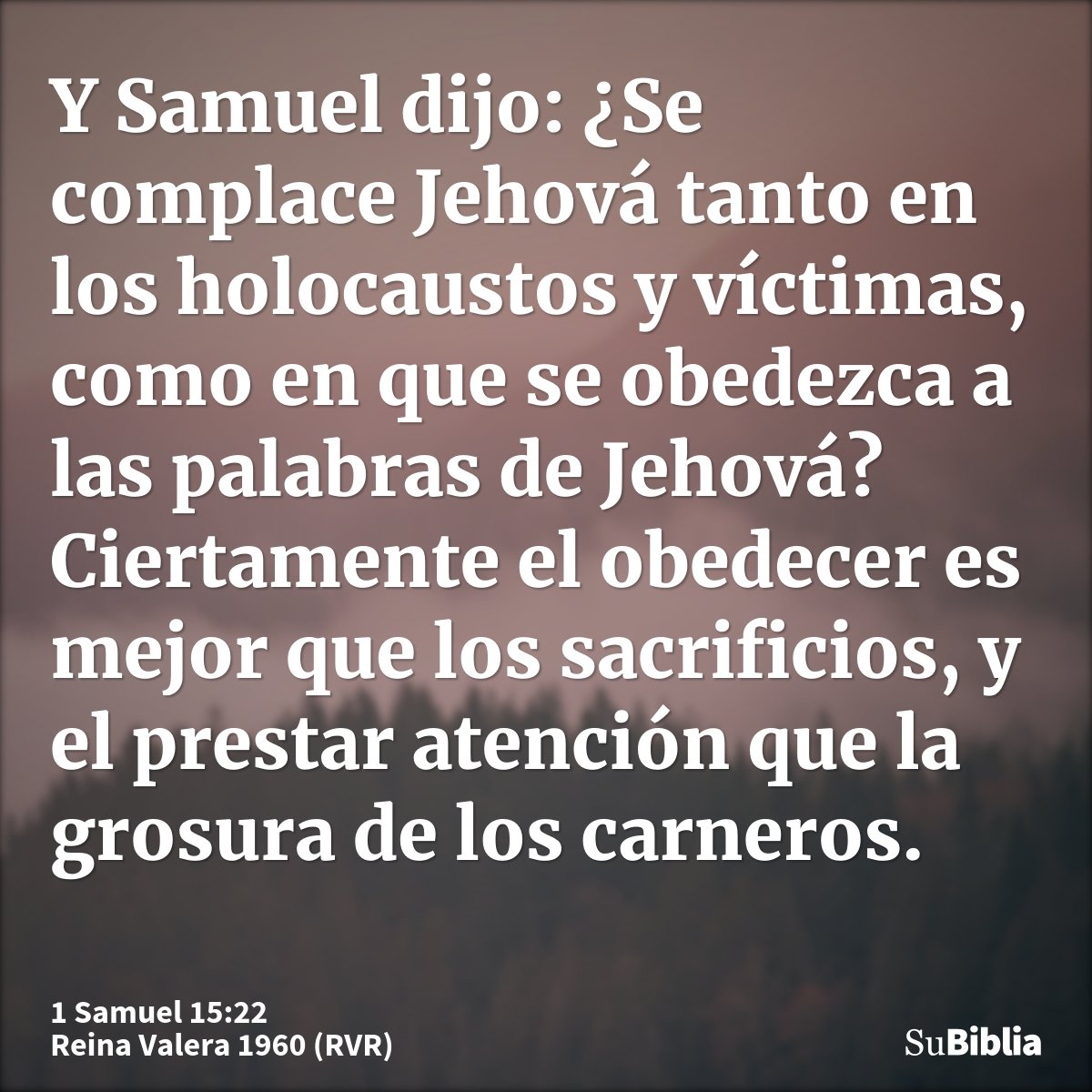 Y Samuel dijo: ¿Se complace Jehová tanto en los holocaustos y víctimas, como en que se obedezca a las palabras de Jehová? Ciertamente el obedecer es mejor que l...