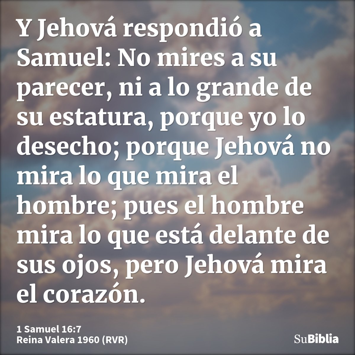 Y Jehová respondió a Samuel: No mires a su parecer, ni a lo grande de su estatura, porque yo lo desecho; porque Jehová no mira lo que mira el hombre; pues el ho...