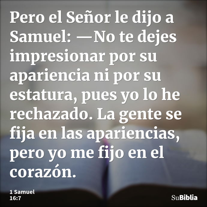 Pero el Señor le dijo a Samuel: —No te dejes impresionar por su apariencia ni por su estatura, pues yo lo he rechazado. La gente se fija en las apariencias, per... --- 1 Samuel 16:7