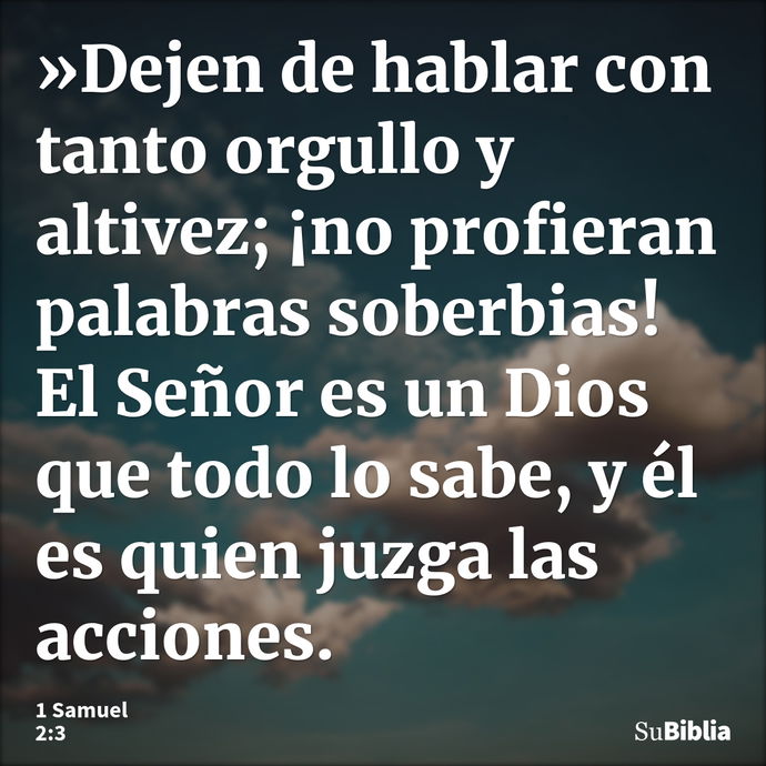 »Dejen de hablar con tanto orgullo y altivez; ¡no profieran palabras soberbias! El Señor es un Dios que todo lo sabe, y él es quien juzga las acciones. --- 1 Samuel 2:3