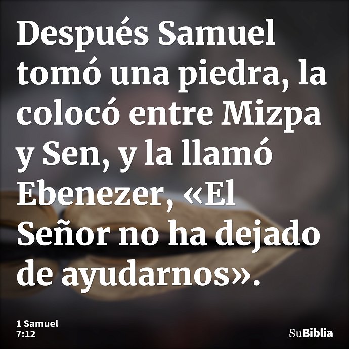 Después Samuel tomó una piedra, la colocó entre Mizpa y Sen, y la llamó Ebenezer, «El Señor no ha dejado de ayudarnos». --- 1 Samuel 7:12