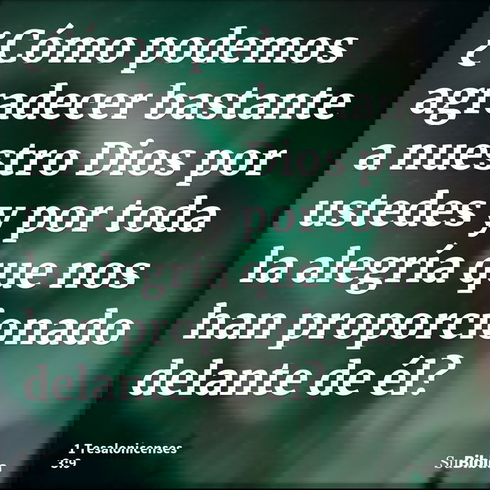 ¿Cómo podemos agradecer bastante a nuestro Dios por ustedes y por toda la alegría que nos han proporcionado delante de él? --- 1 Tesalonicenses 3:9