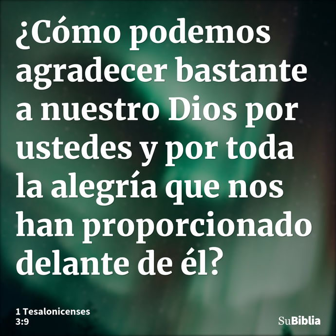 ¿Cómo podemos agradecer bastante a nuestro Dios por ustedes y por toda la alegría que nos han proporcionado delante de él? --- 1 Tesalonicenses 3:9