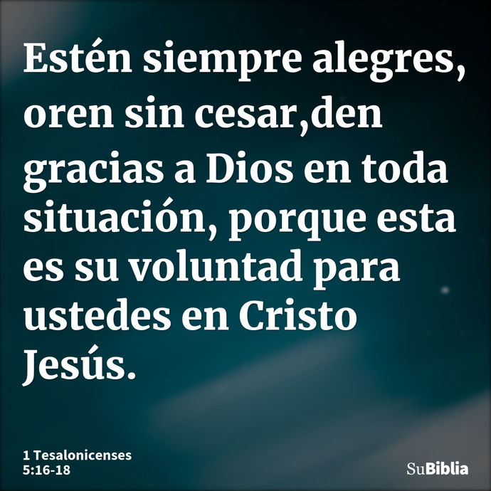 Estén siempre alegres, oren sin cesar, den gracias a Dios en toda situación, porque esta es su voluntad para ustedes en Cristo Jesús. --- 1 Tesalonicenses 5:16