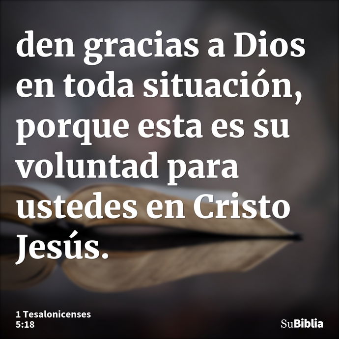 den gracias a Dios en toda situación, porque esta es su voluntad para ustedes en Cristo Jesús. --- 1 Tesalonicenses 5:18