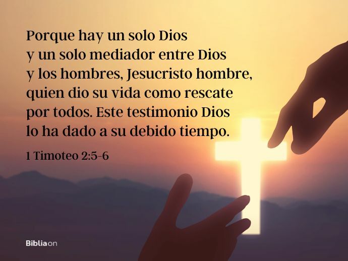 Porque hay un solo Dios y un solo mediador entre Dios y los hombres, Jesucristo hombre, 6 quien dio su vida como rescate por todos. Este testimonio Dios lo ha dado a su debido tiempo. (1 Timoteo 2:5-6)