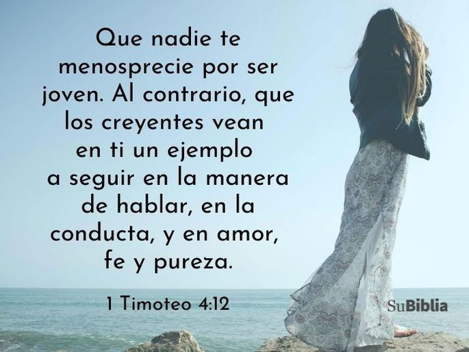 Que nadie te menosprecie por ser joven. Al contrario, que los creyentes vean en ti un ejemplo a seguir en la manera de hablar, en la conducta, y en amor, fe y pureza. (1 Timoteo 4:12)