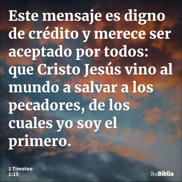 Este mensaje es digno de crédito y merece ser aceptado por todos: que Cristo Jesús vino al mundo a salvar a los pecadores, de los cuales yo soy el primero. --- 1 Timoteo 1:15