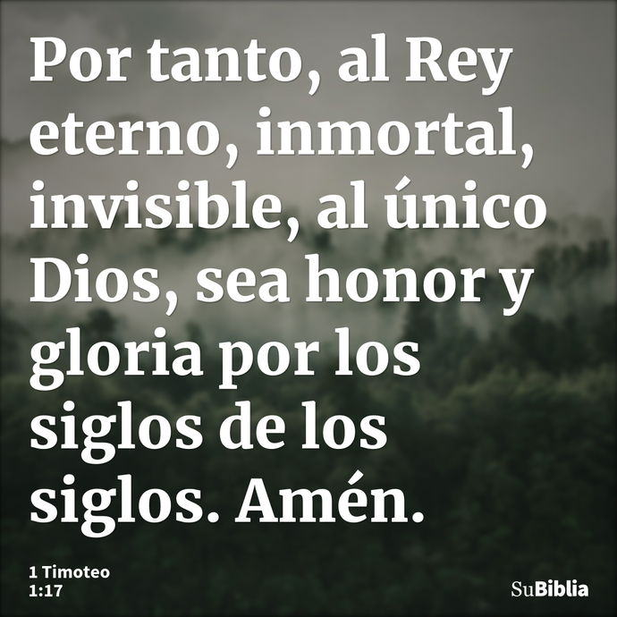 Por tanto, al Rey eterno, inmortal, invisible, al único Dios, sea honor y gloria por los siglos de los siglos. Amén. --- 1 Timoteo 1:17