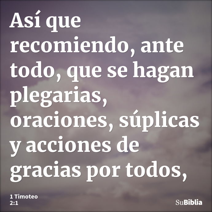 Así que recomiendo, ante todo, que se hagan plegarias, oraciones, súplicas y acciones de gracias por todos, --- 1 Timoteo 2:1