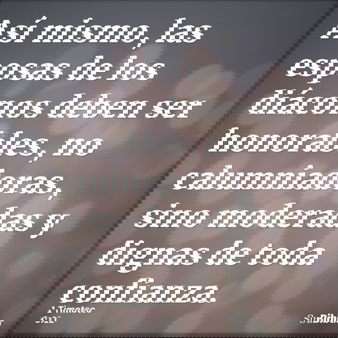 Así mismo, las esposas de los diáconos deben ser honorables, no calumniadoras, sino moderadas y dignas de toda confianza. --- 1 Timoteo 3:11