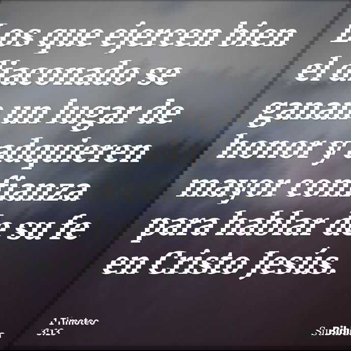 Los que ejercen bien el diaconado se ganan un lugar de honor y adquieren mayor confianza para hablar de su fe en Cristo Jesús. --- 1 Timoteo 3:13