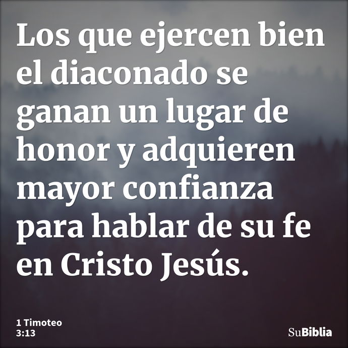 Los que ejercen bien el diaconado se ganan un lugar de honor y adquieren mayor confianza para hablar de su fe en Cristo Jesús. --- 1 Timoteo 3:13