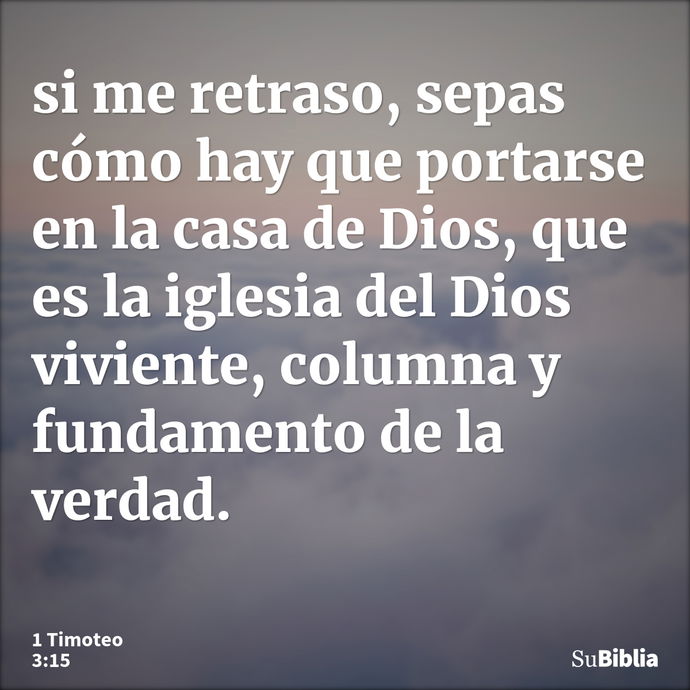 si me retraso, sepas cómo hay que portarse en la casa de Dios, que es la iglesia del Dios viviente, columna y fundamento de la verdad. --- 1 Timoteo 3:15