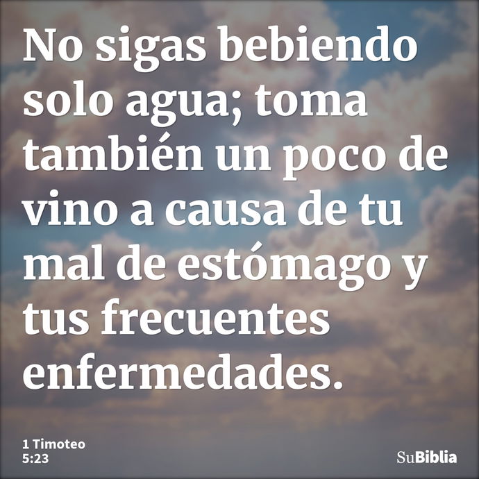 No sigas bebiendo solo agua; toma también un poco de vino a causa de tu mal de estómago y tus frecuentes enfermedades. --- 1 Timoteo 5:23