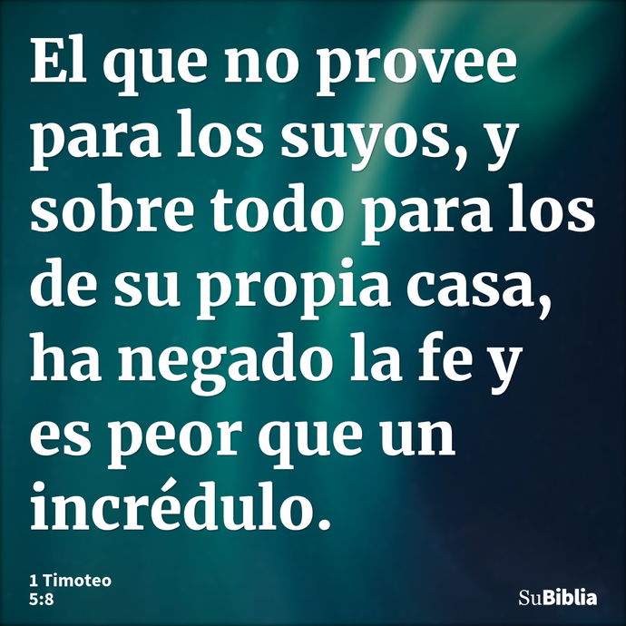 El que no provee para los suyos, y sobre todo para los de su propia casa, ha negado la fe y es peor que un incrédulo. --- 1 Timoteo 5:8