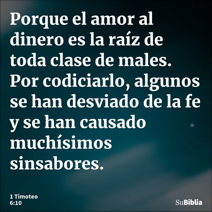 Porque el amor al dinero es la raíz de toda clase de males. Por codiciarlo, algunos se han desviado de la fe y se han causado muchísimos sinsabores. --- 1 Timoteo 6:10