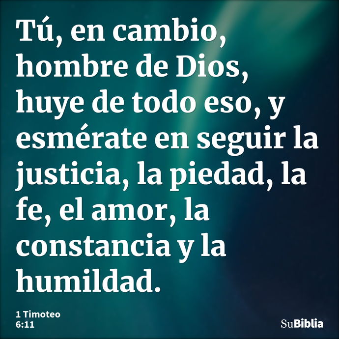 Tú, en cambio, hombre de Dios, huye de todo eso, y esmérate en seguir la justicia, la piedad, la fe, el amor, la constancia y la humildad. --- 1 Timoteo 6:11