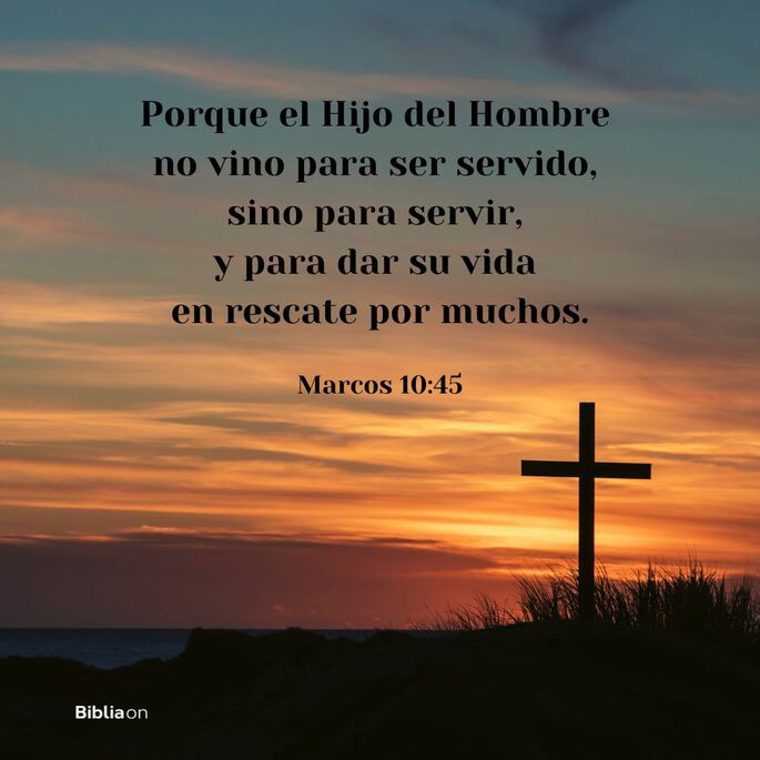 Porque el Hijo del Hombre tampoco vino para ser servido sino para servir y para dar su vida en rescate por muchos. (Marcos 10:45)