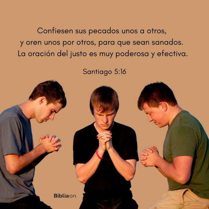 Confiesen sus pecados unos a otros, y oren unos por otros, para que sean sanados. La oración del justo es muy poderosa y efectiva. (Santiago 5:16)