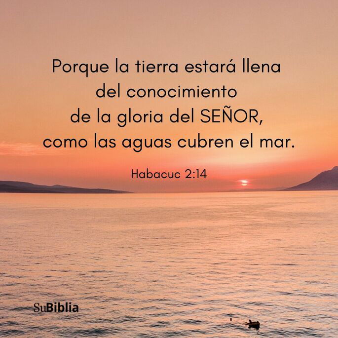 Porque la tierra estará llena del conocimiento de la gloria del SEÑOR, como las aguas cubren el mar. (Habacuc 2:14)