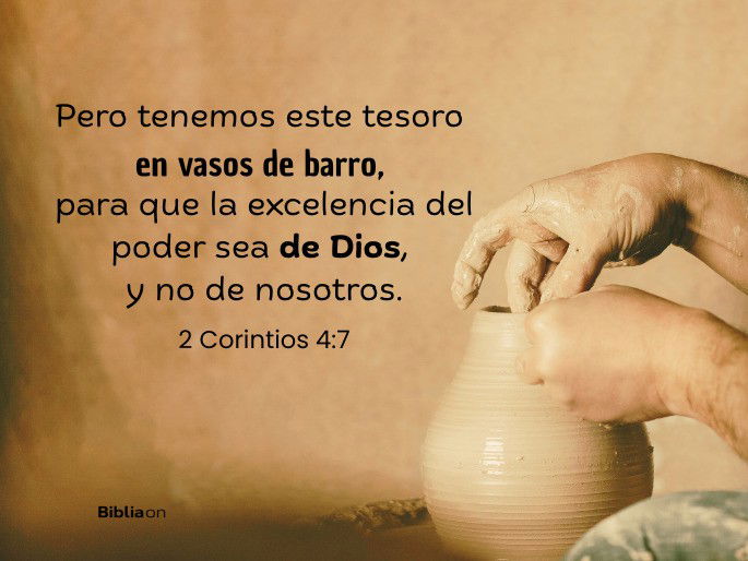Pero tenemos este tesoro en vasos de barro, para que la excelencia del poder sea de Dios, y no de nosotros, (2 Corintios 4:7)