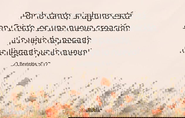 Por lo tanto, si alguno está en Cristo, es una nueva creación. ¡Lo viejo ha pasado, ha llegado ya lo nuevo! (2 Corintios 5:17)