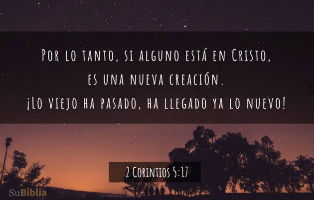 Por lo tanto, si alguno está en Cristo, es una nueva creación. ¡Lo viejo ha pasado, ha llegado ya lo nuevo! (2 Corintios 5:17)