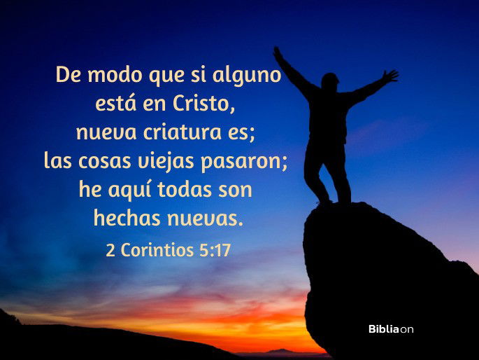 De modo que si alguno está en Cristo, nueva criatura es; las cosas viejas pasaron; he aquí todas son hechas nuevas. (2 Corintios 5:17)