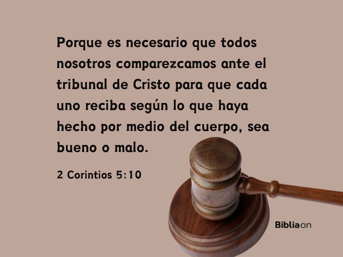 Porque es necesario que todos nosotros comparezcamos ante el tribunal de Cristo para que cada uno reciba según lo que haya hecho por medio del cuerpo, sea bueno o malo. (2 Corintios 5:10)