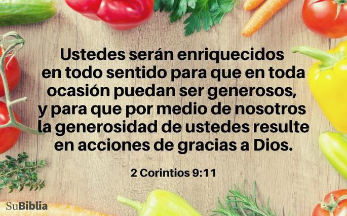 Ustedes serán enriquecidos en todo sentido para que en toda ocasión puedan ser generosos, y para que por medio de nosotros la generosidad de ustedes resulte en acciones de gracias a Dios. (2 Corintios 9:11)